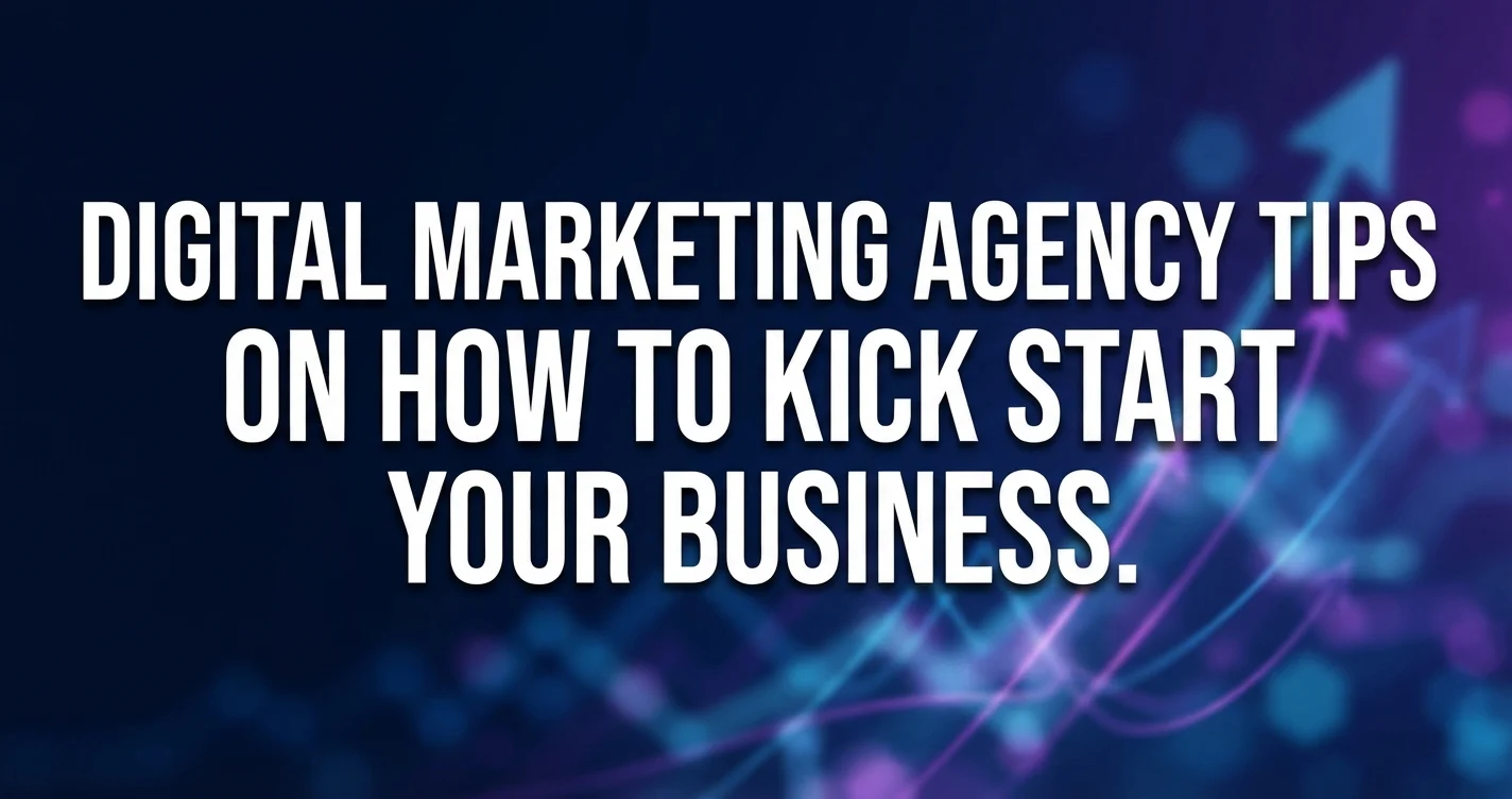 Digital Marketing Agency Tips on How to Kick Start Your Business